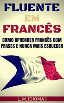 Fluente em Francês: Como Aprender Francês Com Frases e Nunca Mais Esquecer - R$ 3,99