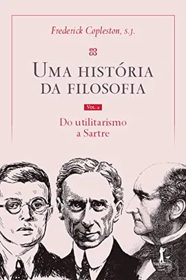 Uma história da filosofia - Vol. IV - do utilitarismo a Sartre