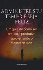 [ebook grátis] Administre seu tempo e seja feliz: Um guia de como ser prático e produtivo aproveitando o melhor da vida