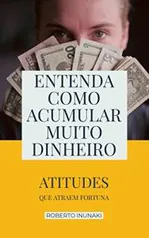 eBook Grátis: Entenda Como Acumular Muito Dinheiro: Atitudes Que Atraem Fortuna