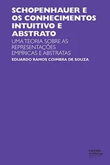 Schopenhauer e os conhecimentos intuitivo e abstrato: uma teoria sobre as representações empíricas e abstratas - Ebook