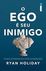 O Ego É Seu Inimigo. Como Dominar Seu Pior Adversário