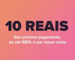 Você ganha R$10 de volta no seu próximo pagamento. Só até amanha.