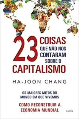 23 Coisas que não nos Contaram Sobre o Capitalismo: Os Maiores Mitos do Mundo em que Vivemos | Como Reconstruir a Economia Mundial