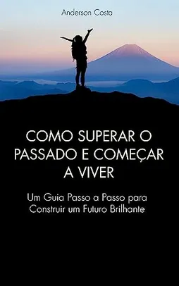 Como Superar o Passado e Começar a Viver: Um Guia Passo-a-Passo Para Construir Um Futuro Brilhante