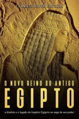 O novo reino do antigo Egito: a história e o legado do Império Egípcio no auge de seu poder eBook Kindle