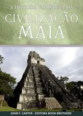 Ebook - Civilização Maia: A História Completa da Ascenção e Queda do Maior Império da Mesoamérica