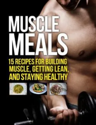 Muscle Meals: 15 Recipes for Building Muscle, Getting Lean, and Staying Healthy