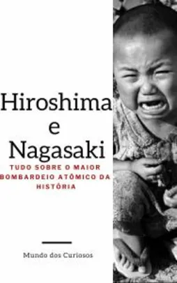 Hiroshima e Nagasaki: Tudo Sobre o Maior Bombardeio Atômico da História (E-book grátis)