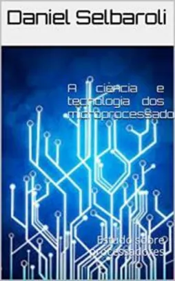 [eBook GRÁTIS] A ciência e tecnologia dos microprocessadores : Estudo sobre processadores