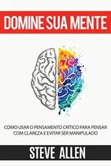 Ebook Grátis: Domine sua mente - Como usar o pensamento crítico, o ceticismo e a lógica para pensar com clareza e evitar ser manipulado: