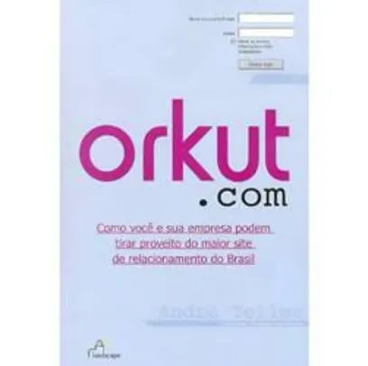 Orkut.com - Como Você e sua Empresa Podem Tirar Proveito do Maior Site de Relacionamentos do Brasil