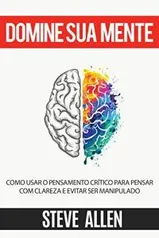 Ebook Grátis - Domine sua mente - Como usar o pensamento crítico, o ceticismo e a lógica para pensar com clareza e evitar ser manipulado: Estratégias comprovadas para melhorar a tomada de decisões e pensar melhor