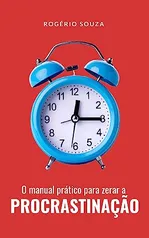 O MANUAL PRÁTICO PARA ZERAR A PROCRASTINAÇÃO: Como Eliminar a Procrastinação através da Organização Pessoal Produtiva