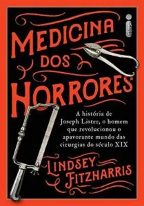 Medicina Dos Horrores: A História De Joseph Lister, O Homem Que Revolucionou O Apavorante Mundo Das Cirurgias Do Século XIX R$23