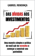 Das dívidas aos investimentos: Uma maneira simples e prática de você sair do vermelho e começar a construir seu patrimônio