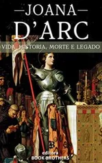 Ebook - Joana D'Arc: A Incrível história real da mulher que mudou a Europa para sempre