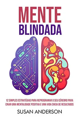 Mente Blindada: 12 Simples Estratégias Para Reprogramar O Seu Cérebro Para Criar Uma Mentalidade Positiva E Uma Vida Cheia De Resultados