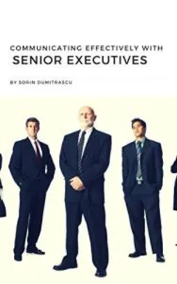 Communicating Effectively with Senior Executives: A Practical Guide Kindle Edition