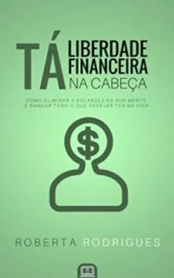 Ebook Grátis - Liberdade Financeira Tá na Cabeça: Como Eliminar a Escassez da sua Mente e Bancar Tudo o Que Desejar Ter na Vida